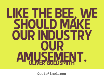 Oliver Goldsmith image quotes - Like the bee, we should make our industry our amusement. - Inspirational quote