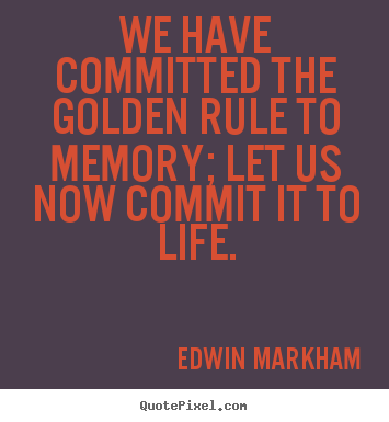We have committed the golden rule to memory; let us now.. Edwin Markham good inspirational quotes