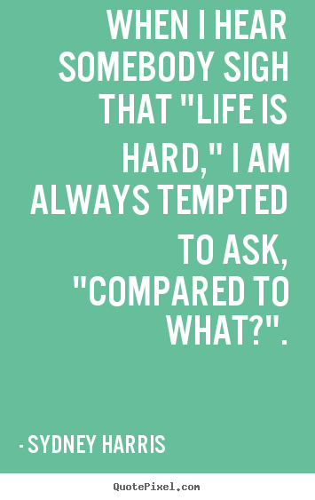 Design your own picture quotes about inspirational - When i hear somebody sigh that "life is hard," i am..