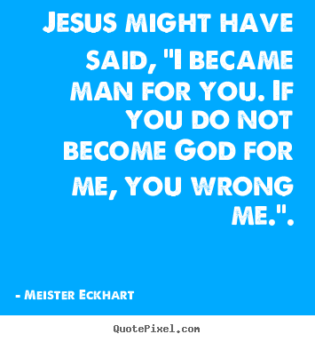 Jesus might have said, "i became man for you. if you do not.. Meister Eckhart  inspirational quotes