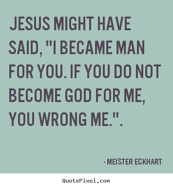 Jesus might have said, "i became man for you. if.. Meister Eckhart good inspirational quotes