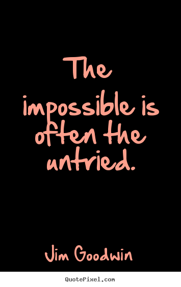 The impossible is often the untried. Jim Goodwin greatest inspirational quotes