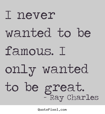 I never wanted to be famous. i only wanted to be great. Ray Charles great inspirational quote