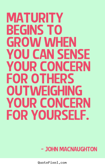 Inspirational quotes - Maturity begins to grow when you can sense your concern for others..