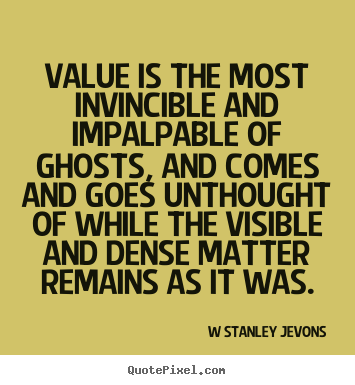 Value is the most invincible and impalpable of ghosts, and comes.. W Stanley Jevons great inspirational quote