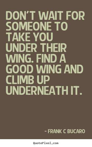 Quote about inspirational - Don't wait for someone to take you under their wing. find a good..