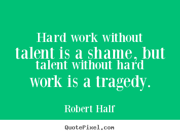 Hard work without talent is a shame, but talent.. Robert Half best inspirational quotes