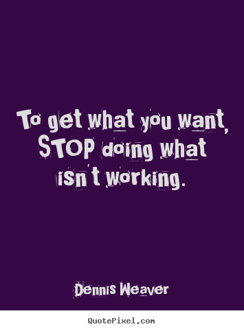 Dennis Weaver picture quotes - To get what you want, stop doing what isn't working. - Inspirational quotes