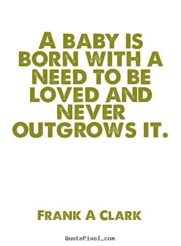 Frank A Clark picture quotes - A baby is born with a need to be loved and never outgrows.. - Inspirational quotes