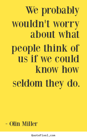 We probably wouldn't worry about what people think of us if.. Olin Miller  inspirational quotes