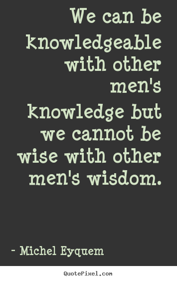 Michel Eyquem picture sayings - We can be knowledgeable with other men's knowledge but we.. - Inspirational quotes