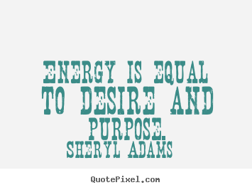 Sheryl Adams image quotes - Energy is equal to desire and purpose. - Inspirational quotes