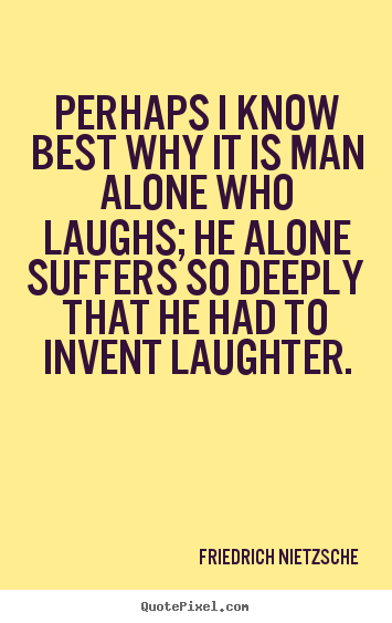 Inspirational quotes - Perhaps i know best why it is man alone who laughs; he alone suffers..