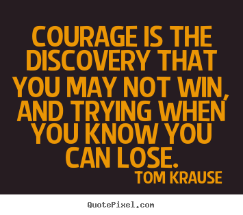 Courage is the discovery that you may not win, and trying when you.. Tom Krause great inspirational quotes