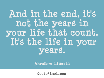 And in the end, it's not the years in your life.. Abraham Lincoln best inspirational quotes