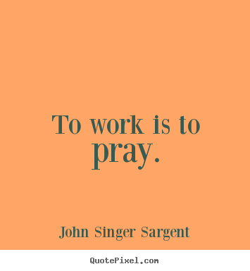 John Singer Sargent picture quotes - To work is to pray. - Inspirational quotes