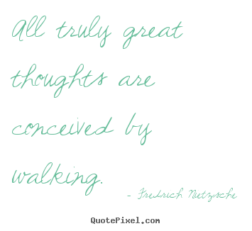 All truly great thoughts are conceived by walking. Fredrich Nietzsche top inspirational quotes