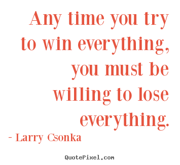 Larry Csonka picture sayings - Any time you try to win everything, you must be willing to lose.. - Inspirational quote