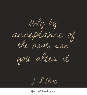T S Eliot picture quotes - Only by acceptance of the past, can you alter it. - Inspirational quote