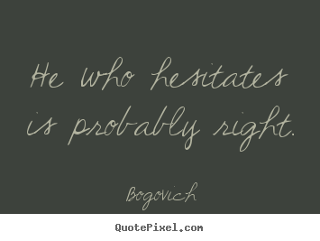 He who hesitates is probably right. Bogovich  inspirational quotes