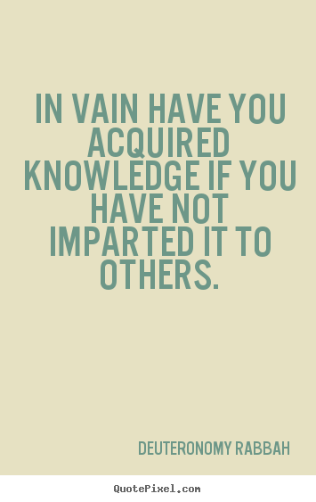 Deuteronomy Rabbah picture quotes - In vain have you acquired knowledge if you have not imparted it to others. - Inspirational quote