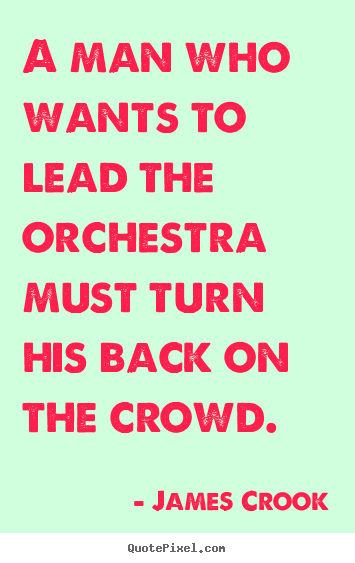 James Crook picture quotes - A man who wants to lead the orchestra must turn his back on the crowd. - Inspirational quotes