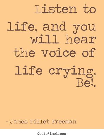 Listen to life, and you will hear the voice of life crying, be!. James Dillet Freeman  inspirational quote