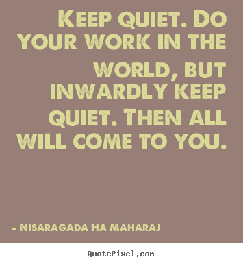 Inspirational quote - Keep quiet. do your work in the world, but inwardly keep quiet. then..
