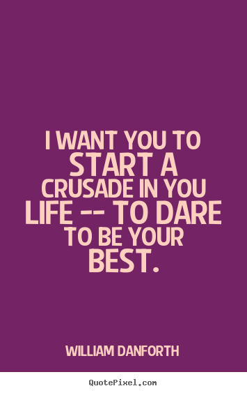 Inspirational sayings - I want you to start a crusade in you life -- to dare to be your best.