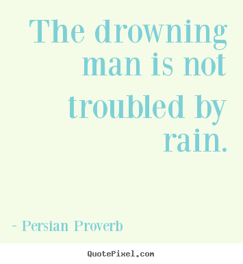 Persian Proverb picture quotes - The drowning man is not troubled by rain. - Inspirational quotes