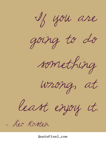 Leo Rosten picture quote - If you are going to do something wrong, at least.. - Inspirational quote