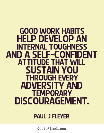 Good work habits help develop an internal toughness.. Paul J Fleyer great inspirational quotes