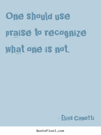 One should use praise to recognize what one is not. Elias Canetti best inspirational quotes
