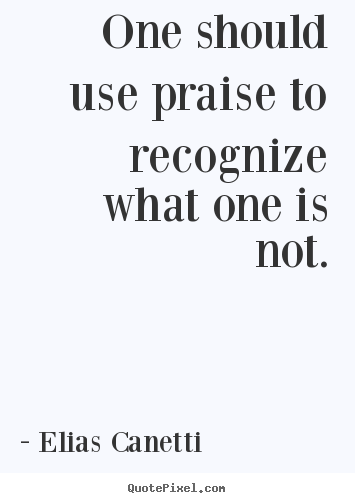 One should use praise to recognize what one is not. Elias Canetti  inspirational quotes