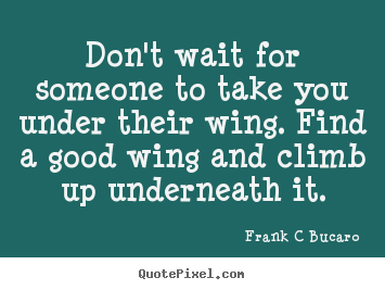 Inspirational quote - Don't wait for someone to take you under their wing. find a good..