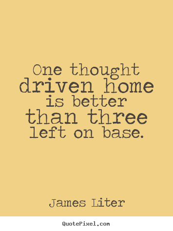 Create picture quote about inspirational - One thought driven home is better than three left on base.
