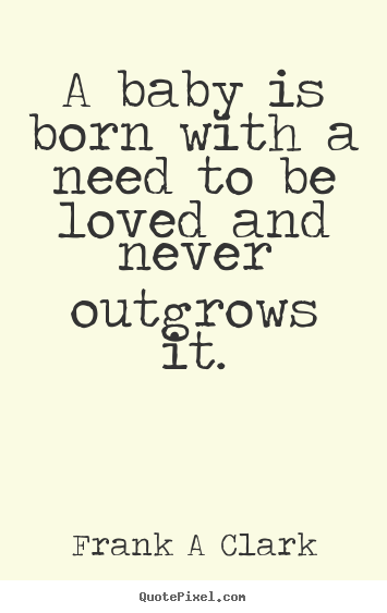 Create custom photo quote about inspirational - A baby is born with a need to be loved and never outgrows..