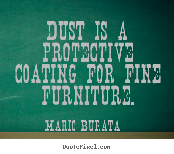 Dust is a protective coating for fine furniture. Mario Burata greatest inspirational quotes