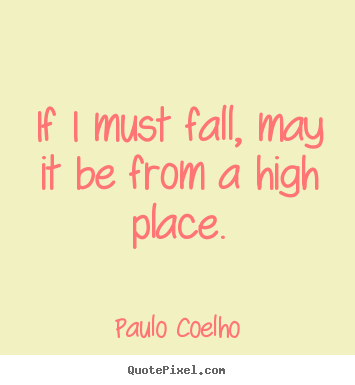 Paulo Coelho photo quotes - If i must fall, may it be from a high place. - Inspirational quotes