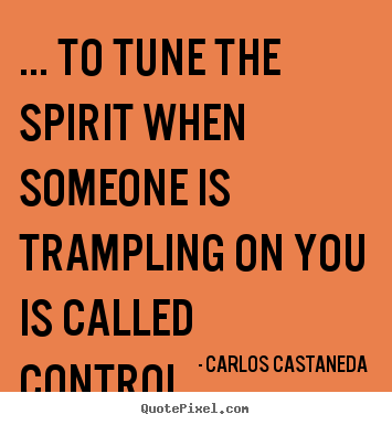 Carlos Castaneda picture quote - ... to tune the spirit when someone is trampling.. - Inspirational quotes