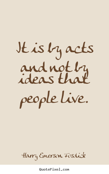 Harry Emerson Fosdick picture quotes - It is by acts and not by ideas that people live. - Inspirational quotes