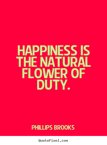 Phillips Brooks picture quotes - Happiness is the natural flower of duty. - Inspirational quote