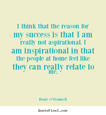 Inspirational sayings - I think that the reason for my success is that i am really not aspirational...