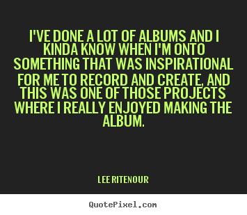Inspirational quote - I've done a lot of albums and i kinda know when i'm onto something that..