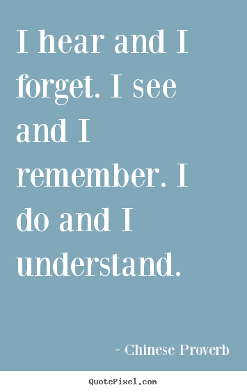 Inspirational quotes - I hear and i forget. i see and i remember...