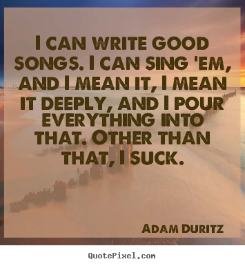 Adam Duritz photo quotes - I can write good songs. i can sing 'em, and i mean it, i mean.. - Inspirational quotes