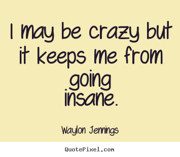 Waylon Jennings photo quotes - I may be crazy but it keeps me from going insane. - Inspirational quote