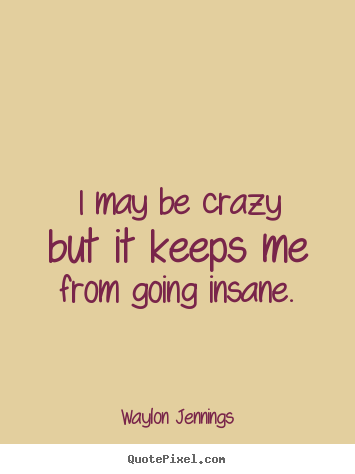 Waylon Jennings picture quotes - I may be crazy but it keeps me from going insane. - Inspirational sayings