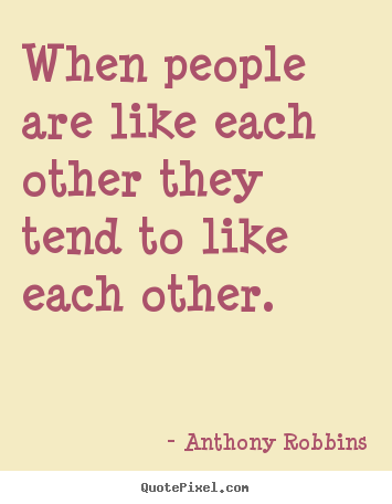 Inspirational quotes - When people are like each other they tend to like each other.