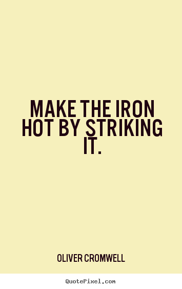 Oliver Cromwell picture quote - Make the iron hot by striking it. - Inspirational quote